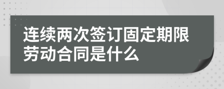 连续两次签订固定期限劳动合同是什么