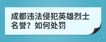 成都违法侵犯英雄烈士名誉？如何处罚