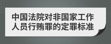 中国法院对非国家工作人员行贿罪的定罪标准