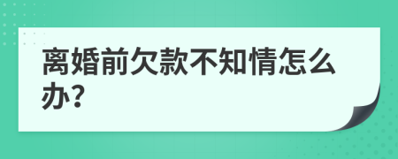 离婚前欠款不知情怎么办？