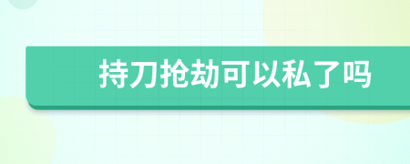 持刀抢劫可以私了吗