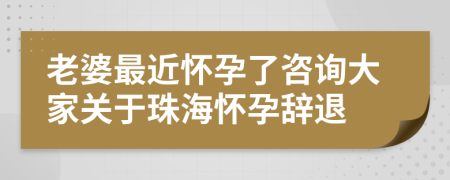 老婆最近怀孕了咨询大家关于珠海怀孕辞退