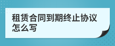 租赁合同到期终止协议怎么写