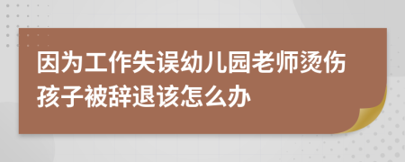 因为工作失误幼儿园老师烫伤孩子被辞退该怎么办