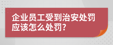 企业员工受到治安处罚应该怎么处罚?