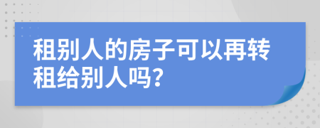 租别人的房子可以再转租给别人吗？