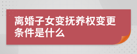 离婚子女变抚养权变更条件是什么