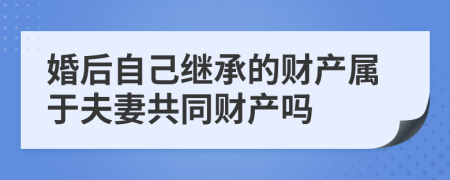 婚后自己继承的财产属于夫妻共同财产吗