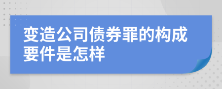 变造公司债券罪的构成要件是怎样