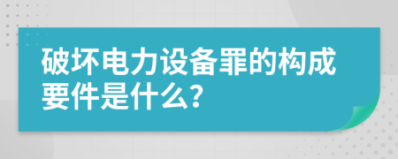 破坏电力设备罪的构成要件是什么？