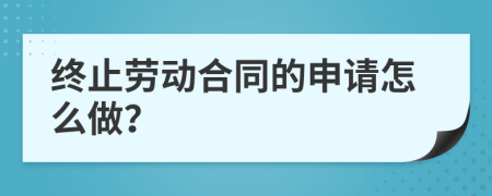 终止劳动合同的申请怎么做？