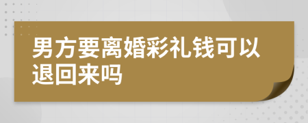 男方要离婚彩礼钱可以退回来吗