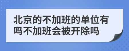 北京的不加班的单位有吗不加班会被开除吗