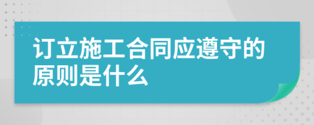 订立施工合同应遵守的原则是什么