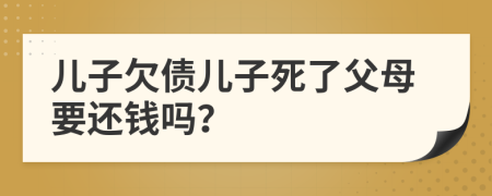 儿子欠债儿子死了父母要还钱吗？