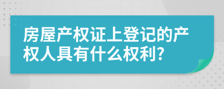 房屋产权证上登记的产权人具有什么权利?