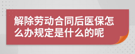 解除劳动合同后医保怎么办规定是什么的呢