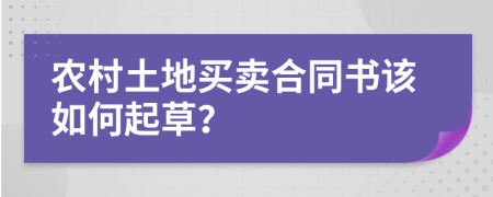 农村土地买卖合同书该如何起草？