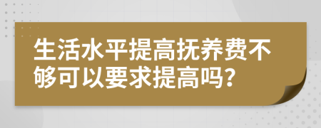 生活水平提高抚养费不够可以要求提高吗？