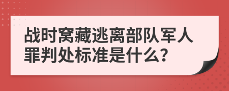 战时窝藏逃离部队军人罪判处标准是什么？