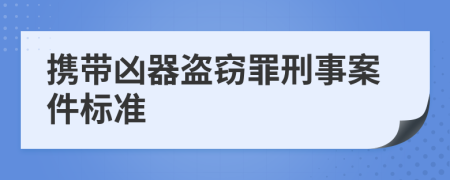 携带凶器盗窃罪刑事案件标准