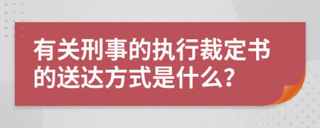 有关刑事的执行裁定书的送达方式是什么？