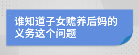 谁知道子女赡养后妈的义务这个问题