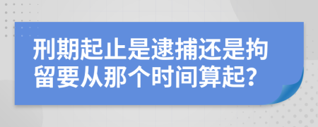 刑期起止是逮捕还是拘留要从那个时间算起？