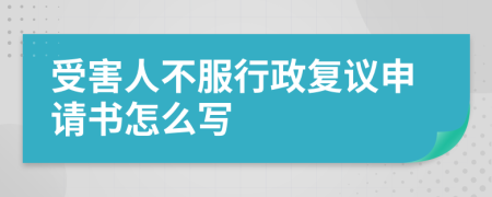 受害人不服行政复议申请书怎么写