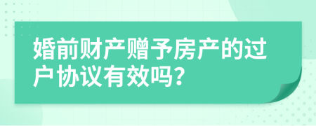 婚前财产赠予房产的过户协议有效吗？