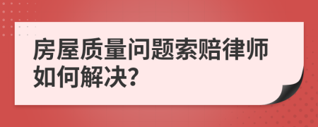 房屋质量问题索赔律师如何解决？