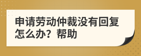 申请劳动仲裁没有回复怎么办？帮助