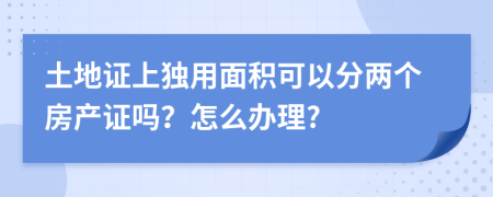 土地证上独用面积可以分两个房产证吗？怎么办理?