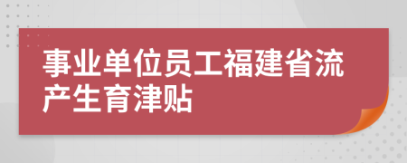 事业单位员工福建省流产生育津贴