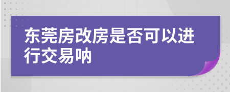 东莞房改房是否可以进行交易呐