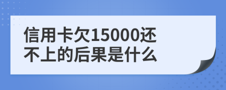 信用卡欠15000还不上的后果是什么