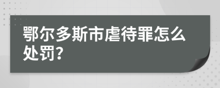 鄂尔多斯市虐待罪怎么处罚？
