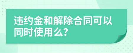 违约金和解除合同可以同时使用么？