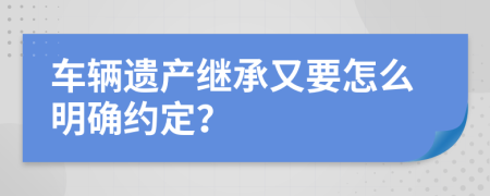 车辆遗产继承又要怎么明确约定？