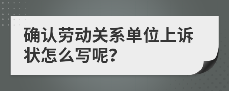 确认劳动关系单位上诉状怎么写呢？