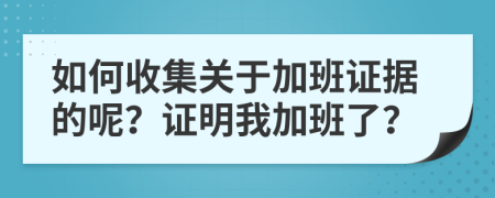 如何收集关于加班证据的呢？证明我加班了？