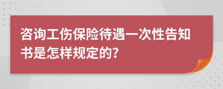 咨询工伤保险待遇一次性告知书是怎样规定的？