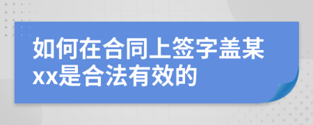如何在合同上签字盖某xx是合法有效的