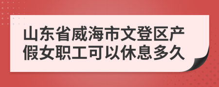 山东省威海市文登区产假女职工可以休息多久