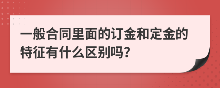 一般合同里面的订金和定金的特征有什么区别吗？