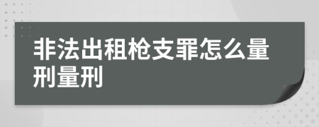 非法出租枪支罪怎么量刑量刑