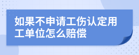 如果不申请工伤认定用工单位怎么赔偿