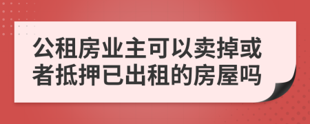 公租房业主可以卖掉或者抵押已出租的房屋吗