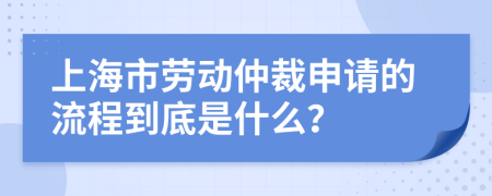 上海市劳动仲裁申请的流程到底是什么？