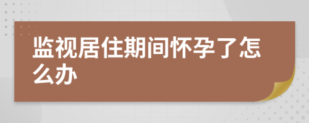 监视居住期间怀孕了怎么办